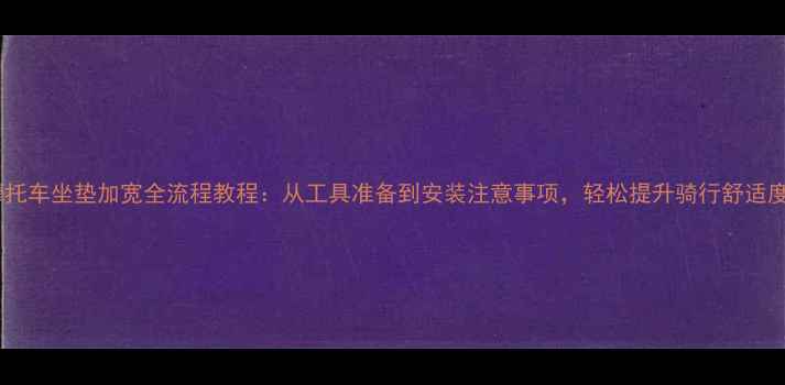 图片 摩托车坐垫加宽全流程教程：从工具准备到安装注意事项，轻松提升骑行舒适度2
