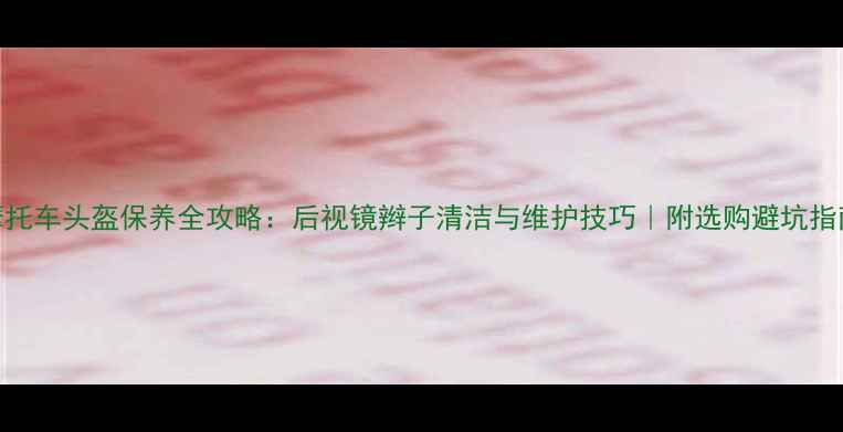 图片 摩托车头盔保养全攻略：后视镜辫子清洁与维护技巧｜附选购避坑指南