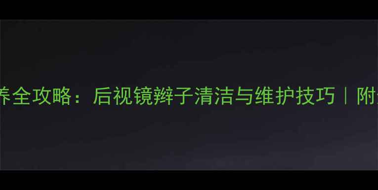 图片 摩托车头盔保养全攻略：后视镜辫子清洁与维护技巧｜附选购避坑指南2