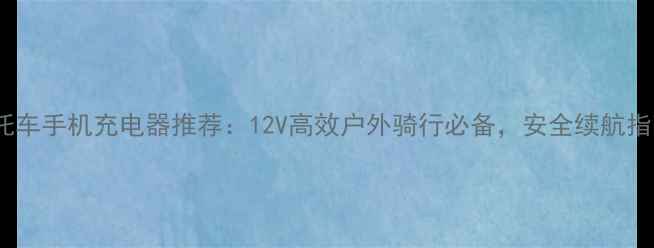 图片 摩托车手机充电器推荐：12V高效户外骑行必备，安全续航指南1