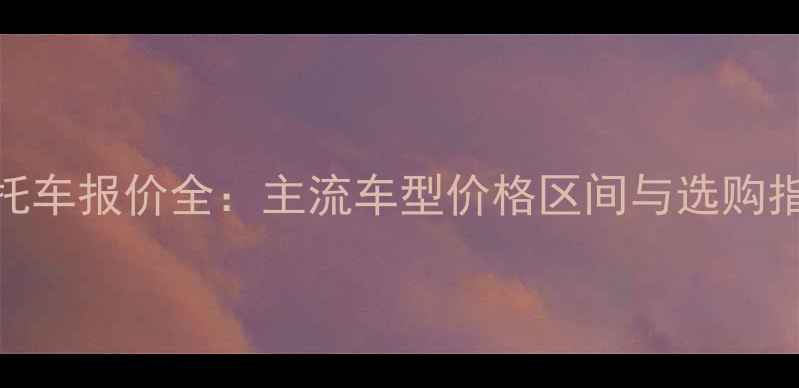 图片 摩托车报价全：主流车型价格区间与选购指南