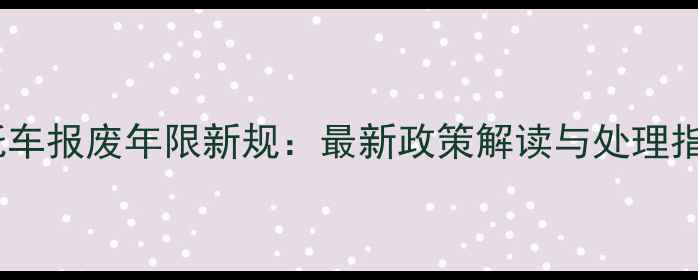 图片 摩托车报废年限新规：最新政策解读与处理指南2
