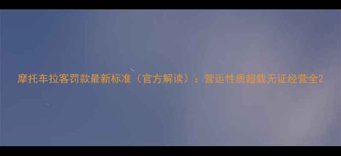 图片 摩托车拉客罚款最新标准（官方解读）：营运性质超载无证经营全2