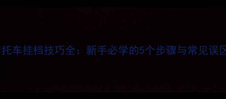 图片 摩托车挂档技巧全：新手必学的5个步骤与常见误区2