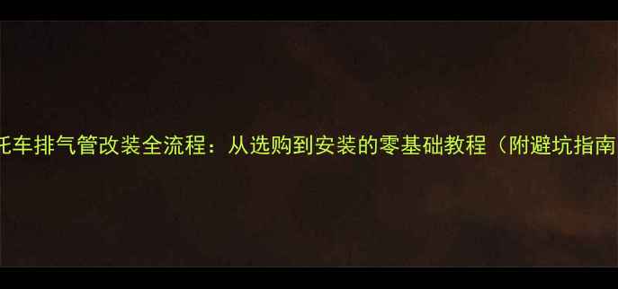 图片 摩托车排气管改装全流程：从选购到安装的零基础教程（附避坑指南）1