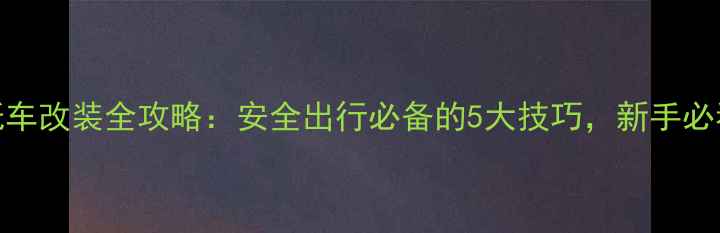 图片 摩托车改装全攻略：安全出行必备的5大技巧，新手必看！