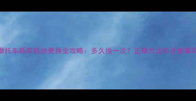 图片 摩托车新车机油更换全攻略：多久换一次？正确方法与注意事项