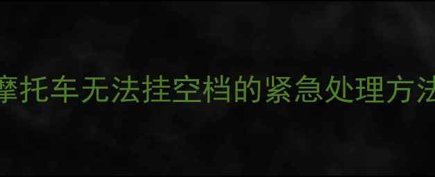 图片 摩托车无法挂空档的紧急处理方法