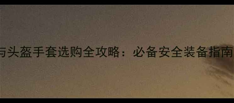 图片 摩托车服装与头盔手套选购全攻略：必备安全装备指南与品牌推荐1