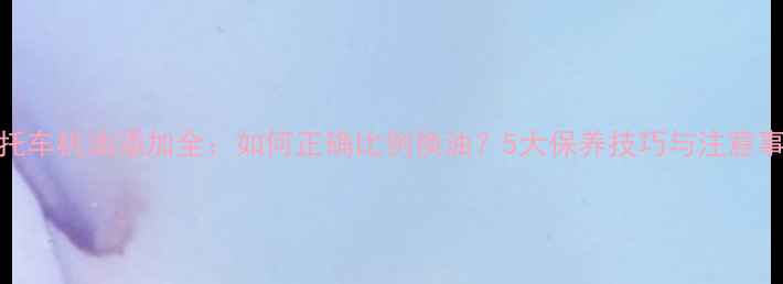 图片 摩托车机油添加全：如何正确比例换油？5大保养技巧与注意事项