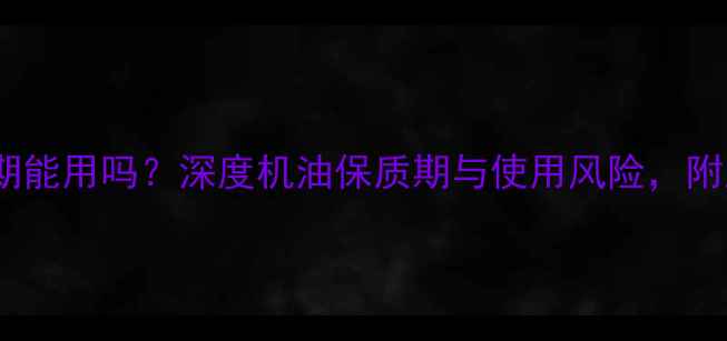 图片 摩托车机油过期能用吗？深度机油保质期与使用风险，附正确更换指南1