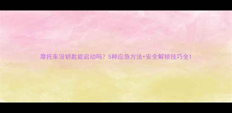 图片 摩托车没钥匙能启动吗？5种应急方法+安全解锁技巧全1