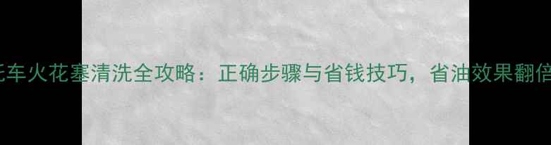 图片 摩托车火花塞清洗全攻略：正确步骤与省钱技巧，省油效果翻倍！2