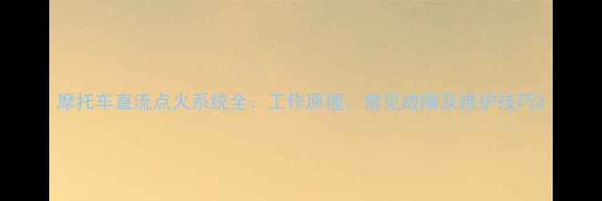 图片 摩托车直流点火系统全：工作原理、常见故障及维护技巧2