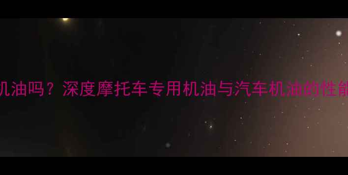 图片 摩托车能用汽车机油吗？深度摩托车专用机油与汽车机油的性能差异及使用建议