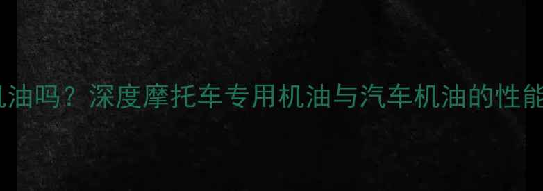 图片 摩托车能用汽车机油吗？深度摩托车专用机油与汽车机油的性能差异及使用建议1