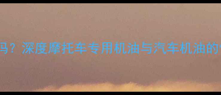 图片 摩托车能用汽车机油吗？深度摩托车专用机油与汽车机油的性能差异及使用建议2