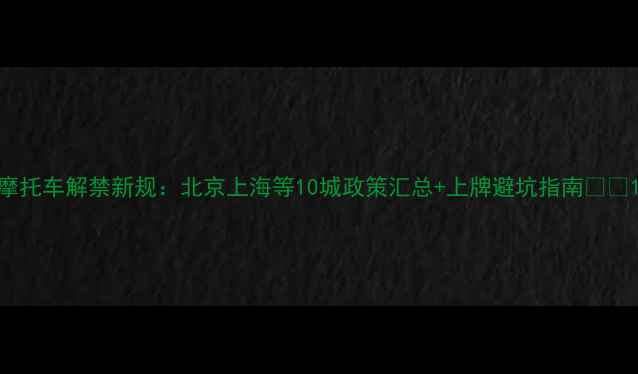 图片 摩托车解禁新规：北京上海等10城政策汇总+上牌避坑指南🏍️1