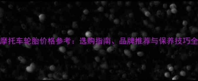 图片 摩托车轮胎价格参考：选购指南、品牌推荐与保养技巧全
