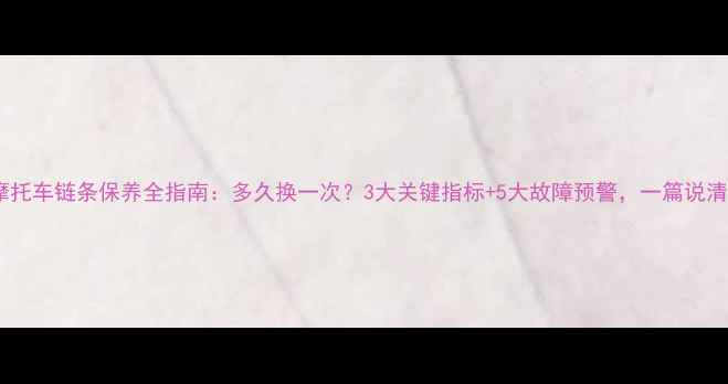 图片 摩托车链条保养全指南：多久换一次？3大关键指标+5大故障预警，一篇说清2