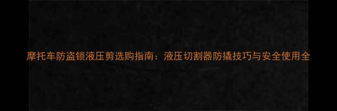 图片 摩托车防盗锁液压剪选购指南：液压切割器防撬技巧与安全使用全