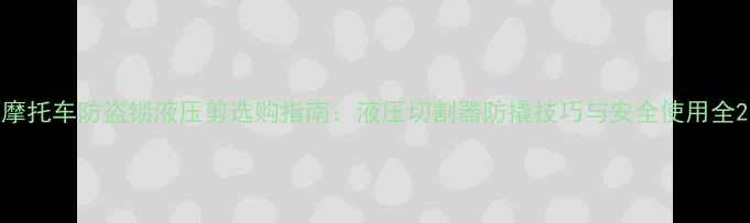 图片 摩托车防盗锁液压剪选购指南：液压切割器防撬技巧与安全使用全2