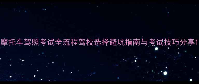 图片 摩托车驾照考试全流程驾校选择避坑指南与考试技巧分享1