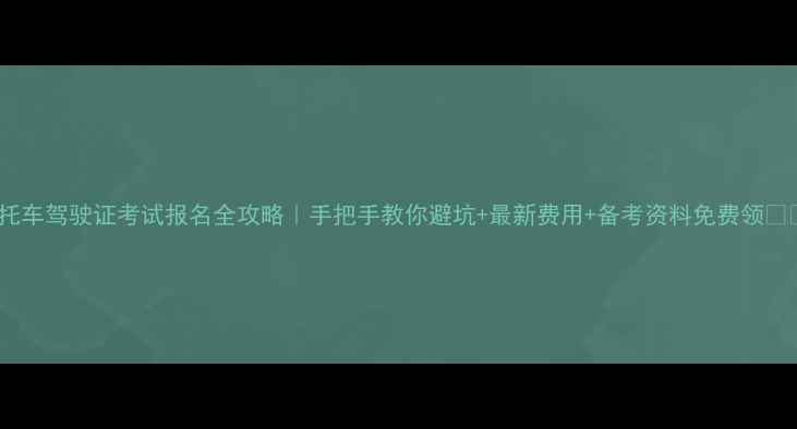 图片 摩托车驾驶证考试报名全攻略｜手把手教你避坑+最新费用+备考资料免费领🚗💨2