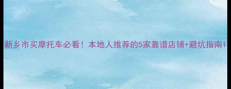 图片 新乡市买摩托车必看！本地人推荐的5家靠谱店铺+避坑指南1