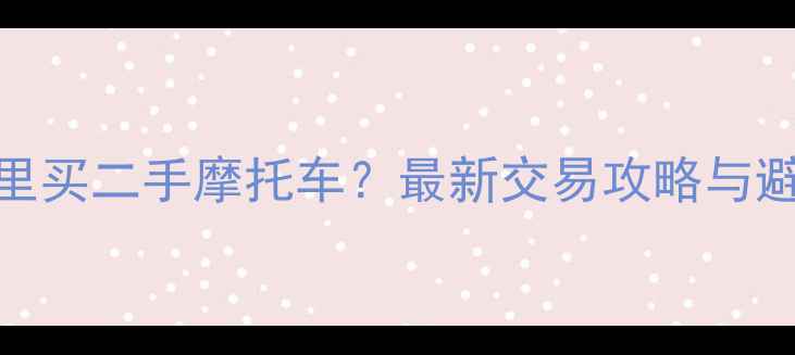 图片 新塘哪里买二手摩托车？最新交易攻略与避坑指南