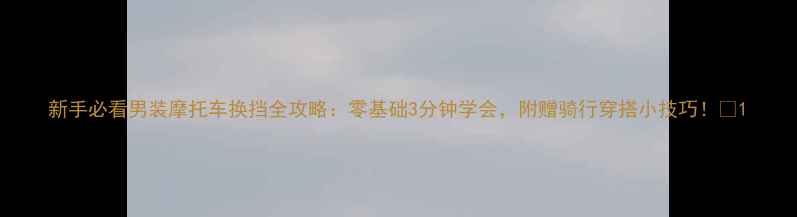 图片 新手必看男装摩托车换挡全攻略：零基础3分钟学会，附赠骑行穿搭小技巧！🔥1