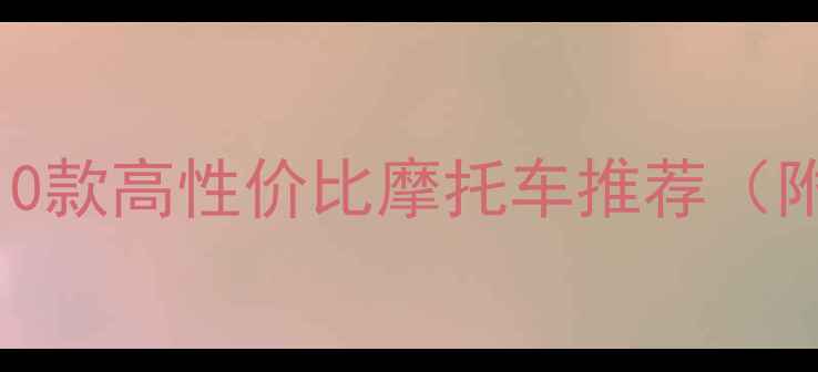 图片 新手必看！10款高性价比摩托车推荐（附避坑指南）