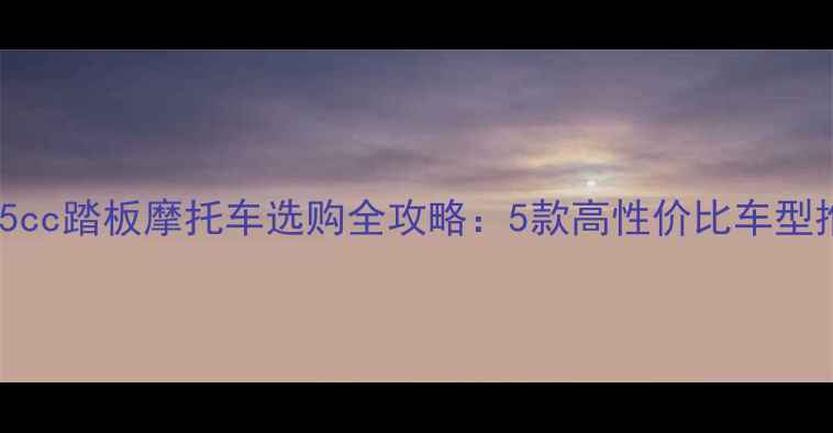 图片 新手必看！125cc踏板摩托车选购全攻略：5款高性价比车型推荐+避坑指南