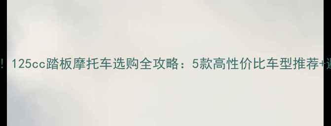 图片 新手必看！125cc踏板摩托车选购全攻略：5款高性价比车型推荐+避坑指南2