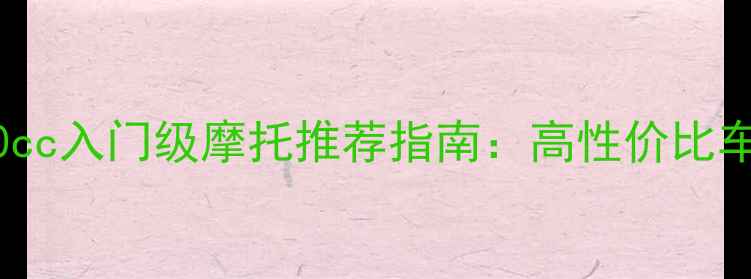 图片 新手必看！170cc入门级摩托推荐指南：高性价比车型+安全性能1