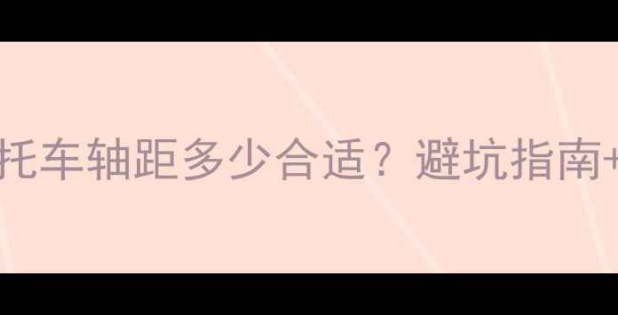 图片 新手必看！摩托车轴距多少合适？避坑指南+车型实测推荐