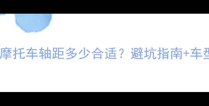 图片 新手必看！摩托车轴距多少合适？避坑指南+车型实测推荐2