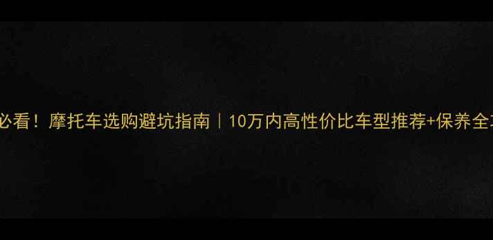 图片 新手必看！摩托车选购避坑指南｜10万内高性价比车型推荐+保养全攻略1