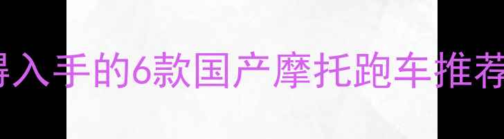 图片 新手必看！最值得入手的6款国产摩托跑车推荐与选购避坑指南1