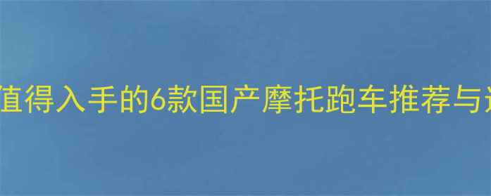 图片 新手必看！最值得入手的6款国产摩托跑车推荐与选购避坑指南2