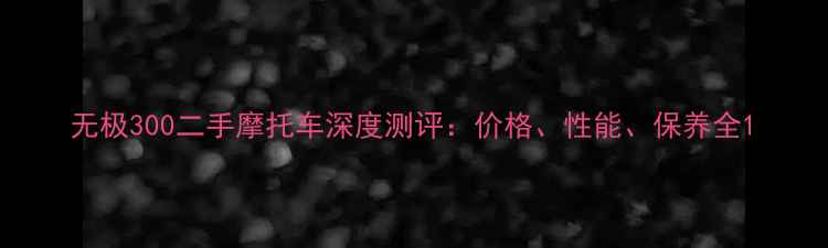 图片 无极300二手摩托车深度测评：价格、性能、保养全1