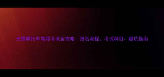 图片 无锡摩托车驾照考试全攻略：报名流程、考试科目、避坑指南