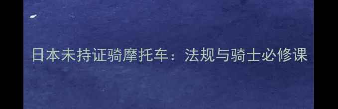 图片 日本未持证骑摩托车：法规与骑士必修课