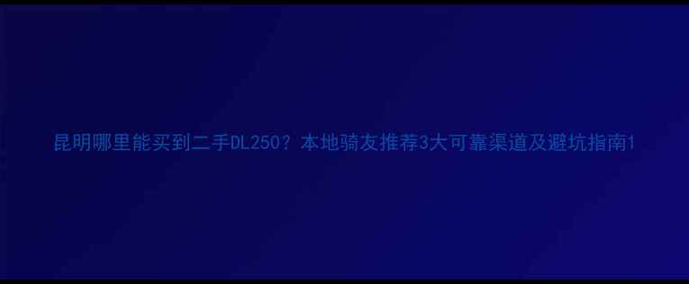 图片 昆明哪里能买到二手DL250？本地骑友推荐3大可靠渠道及避坑指南1