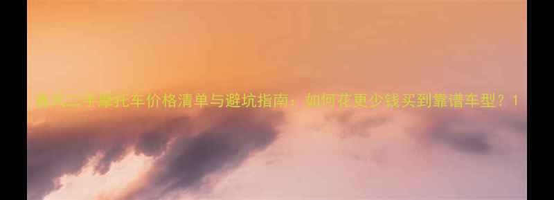 图片 春风二手摩托车价格清单与避坑指南：如何花更少钱买到靠谱车型？1