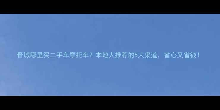 图片 晋城哪里买二手车摩托车？本地人推荐的5大渠道，省心又省钱！