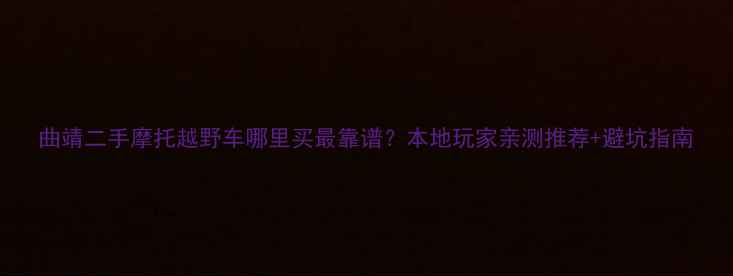 图片 曲靖二手摩托越野车哪里买最靠谱？本地玩家亲测推荐+避坑指南