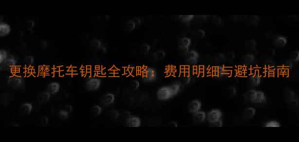 图片 更换摩托车钥匙全攻略：费用明细与避坑指南
