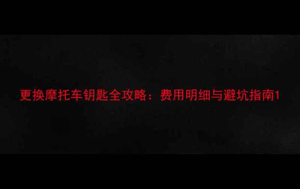 图片 更换摩托车钥匙全攻略：费用明细与避坑指南1