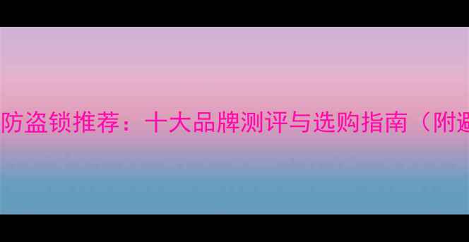 图片 最佳摩托车防盗锁推荐：十大品牌测评与选购指南（附避坑攻略）1